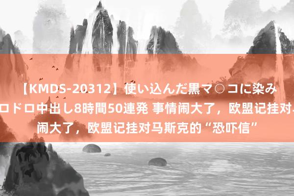 【KMDS-20312】使い込んだ黒マ○コに染み渡る息子の精液ドロドロ中出し8時間50連発 事情闹大了，欧盟记挂对马斯克的“恐吓信”