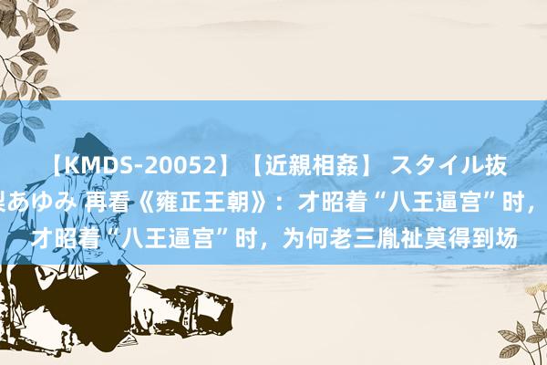 【KMDS-20052】【近親相姦】 スタイル抜群な僕の叔母さん 高梨あゆみ 再看《雍正王朝》：才昭着“八王逼宫”时，为何老三胤祉莫得到场