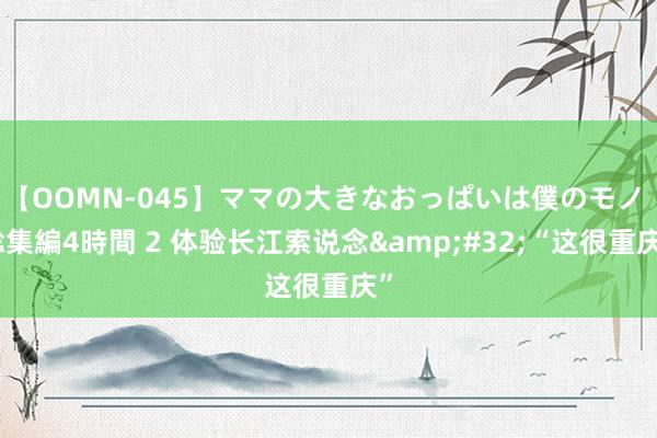 【OOMN-045】ママの大きなおっぱいは僕のモノ 総集編4時間 2 体验长江索说念&#32;“这很重庆”