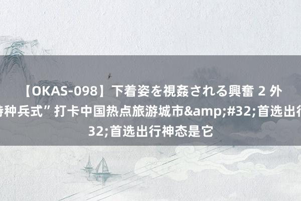 【OKAS-098】下着姿を視姦される興奮 2 外籍游客“特种兵式”打卡中国热点旅游城市&#32;首选出行神态是它