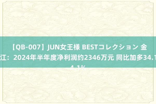 【QB-007】JUN女王様 BESTコレクション 金三江：2024年半年度净利润约2346万元 同比加多34.1%