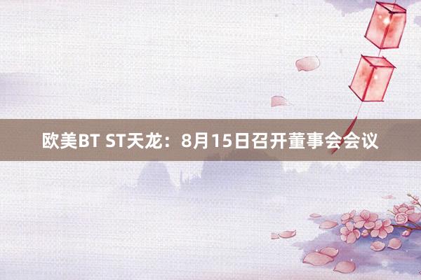 欧美BT ST天龙：8月15日召开董事会会议