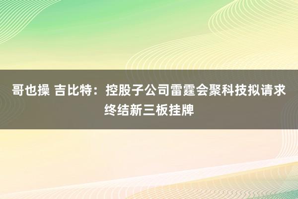 哥也操 吉比特：控股子公司雷霆会聚科技拟请求终结新三板挂牌