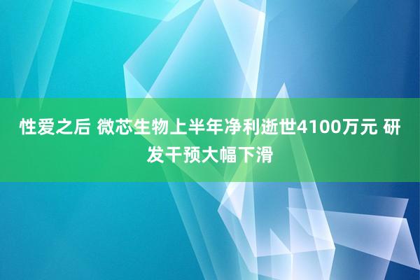 性爱之后 微芯生物上半年净利逝世4100万元 研发干预大幅下滑