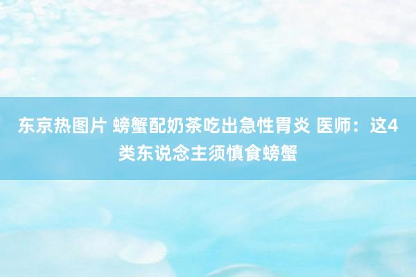 东京热图片 螃蟹配奶茶吃出急性胃炎 医师：这4类东说念主须慎食螃蟹