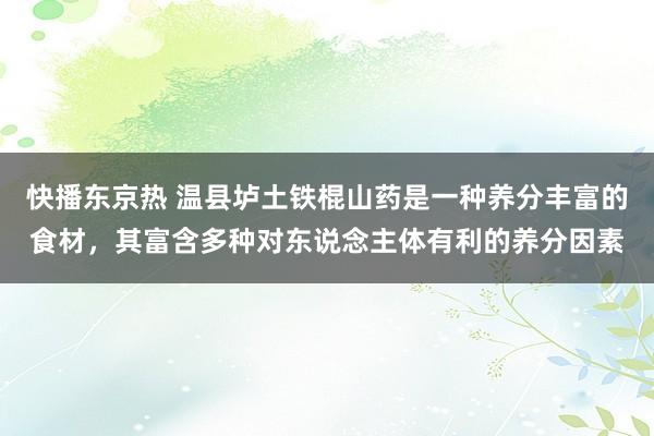 快播东京热 温县垆土铁棍山药是一种养分丰富的食材，其富含多种对东说念主体有利的养分因素