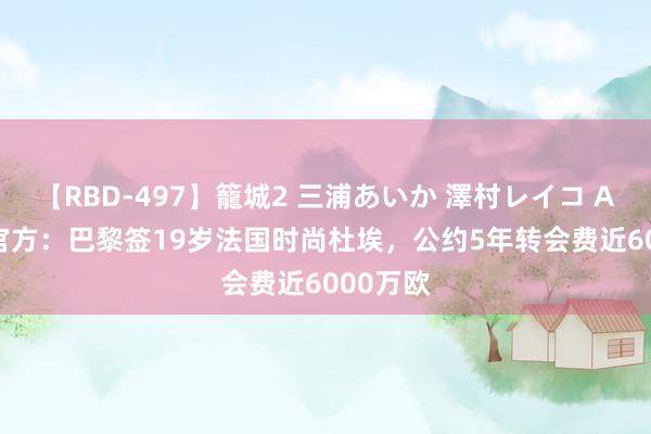 【RBD-497】籠城2 三浦あいか 澤村レイコ ASUKA 官方：巴黎签19岁法国时尚杜埃，公约5年转会费近6000万欧