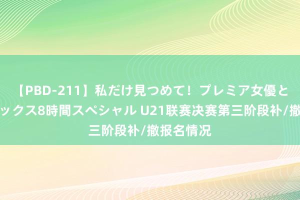 【PBD-211】私だけ見つめて！プレミア女優と主観でセックス8時間スペシャル U21联赛决赛第三阶段补/撤报名情况