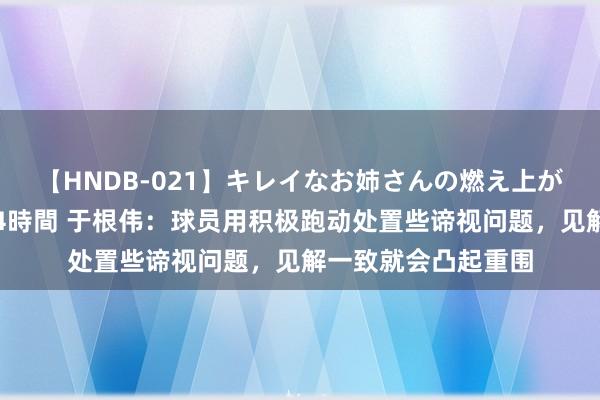 【HNDB-021】キレイなお姉さんの燃え上がる本物中出し交尾4時間 于根伟：球员用积极跑动处置些谛视问题，见解一致就会凸起重围