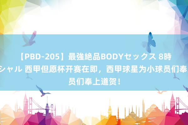 【PBD-205】最強絶品BODYセックス 8時間スペシャル 西甲但愿杯开赛在即，西甲球星为小球员们奉上道贺！