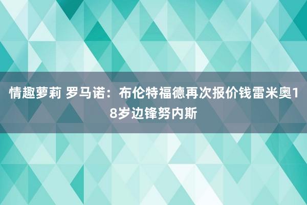 情趣萝莉 罗马诺：布伦特福德再次报价钱雷米奥18岁边锋努内斯