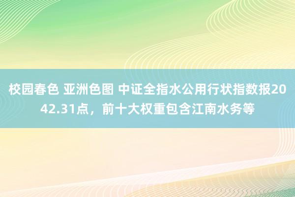 校园春色 亚洲色图 中证全指水公用行状指数报2042.31点，前十大权重包含江南水务等