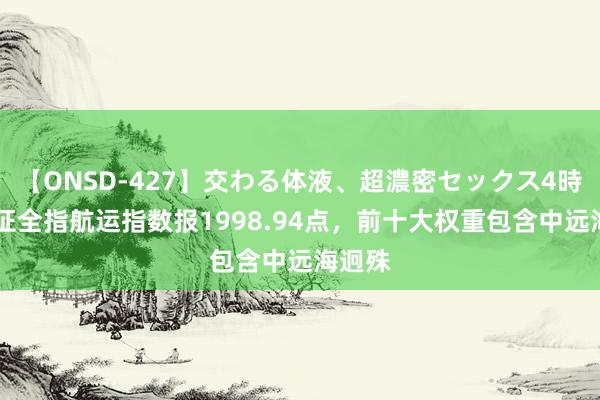 【ONSD-427】交わる体液、超濃密セックス4時間 中证全指航运指数报1998.94点，前十大权重包含中远海迥殊