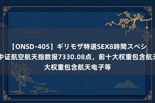 【ONSD-405】ギリモザ特選SEX8時間スペシャル 4 中证航空航天指数报7330.08点，前十大权重包含航天电子等