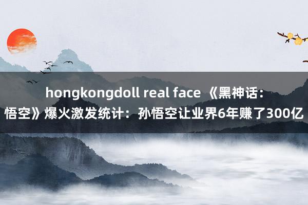 hongkongdoll real face 《黑神话：悟空》爆火激发统计：孙悟空让业界6年赚了300亿