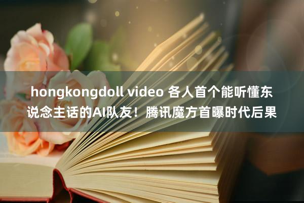 hongkongdoll video 各人首个能听懂东说念主话的AI队友！腾讯魔方首曝时代后果