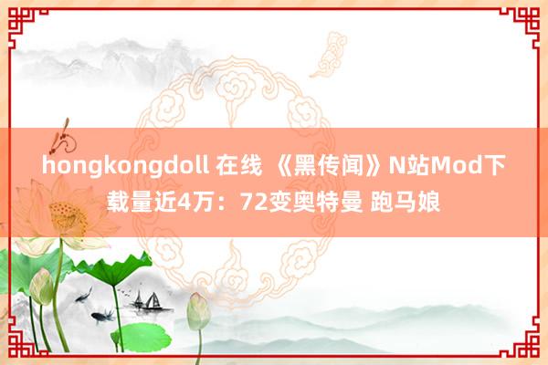 hongkongdoll 在线 《黑传闻》N站Mod下载量近4万：72变奥特曼 跑马娘