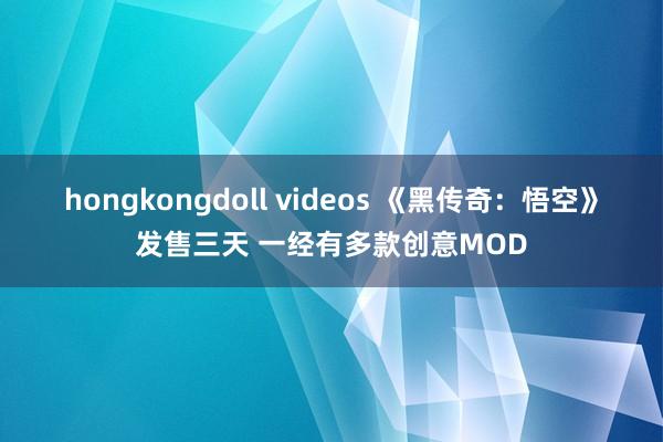 hongkongdoll videos 《黑传奇：悟空》发售三天 一经有多款创意MOD