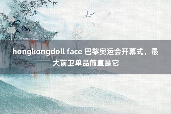 hongkongdoll face 巴黎奥运会开幕式，最大前卫单品简直是它