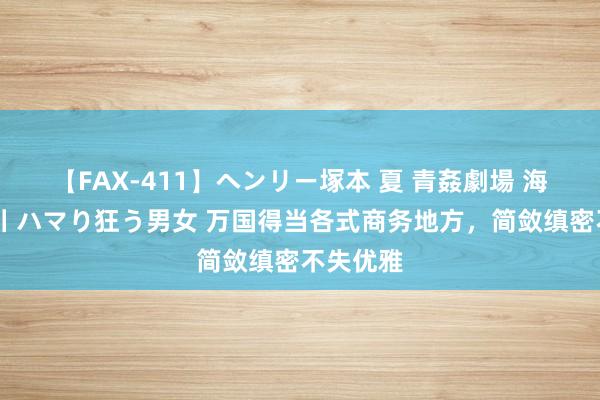 【FAX-411】ヘンリー塚本 夏 青姦劇場 海・山・川 ハマり狂う男女 万国得当各式商务地方，简敛缜密不失优雅