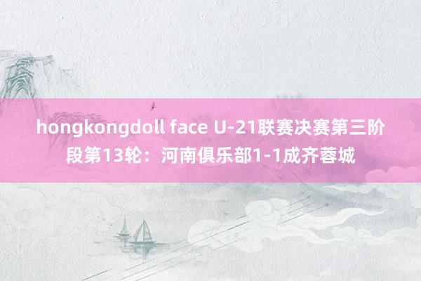 hongkongdoll face U-21联赛决赛第三阶段第13轮：河南俱乐部1-1成齐蓉城