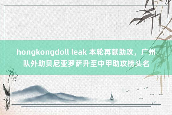 hongkongdoll leak 本轮再献助攻，广州队外助贝尼亚罗萨升至中甲助攻榜头名