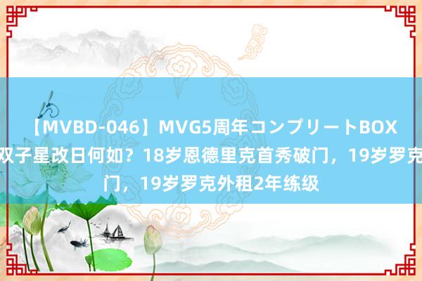 【MVBD-046】MVG5周年コンプリートBOX ゴールド 新双子星改日何如？18岁恩德里克首秀破门，19岁罗克外租2年练级