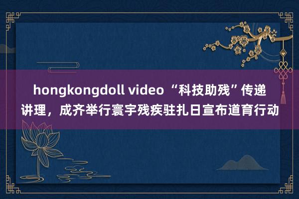 hongkongdoll video “科技助残”传递讲理，成齐举行寰宇残疾驻扎日宣布道育行动