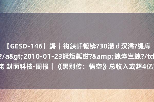 【GESD-146】鍔╁钩銇屽懡锛?30浠ｄ汉濡?缇庤倝銈傝笂銈?3浜?/a>2010-01-23鐝炬槧绀?&銇淬亗銇?/td>115鍒嗛挓 封面科技·周报｜《黑别传：悟空》总收入或超4亿好意思元 阿里巴巴新增香港为主要上市地