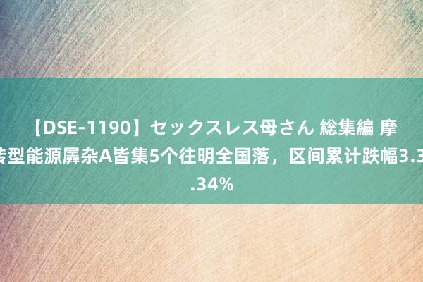 【DSE-1190】セックスレス母さん 総集編 摩根转型能源羼杂A皆集5个往明全国落，区间累计跌幅3.34%