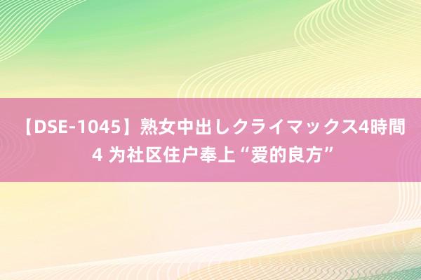 【DSE-1045】熟女中出しクライマックス4時間 4 为社区住户奉上“爱的良方”