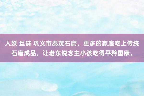 人妖 丝袜 巩义市泰茂石磨，更多的家庭吃上传统石磨成品，让老东说念主小孩吃得平矜重康。