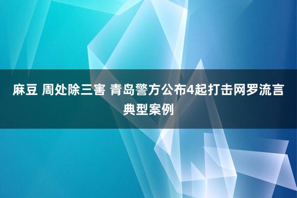 麻豆 周处除三害 青岛警方公布4起打击网罗流言典型案例