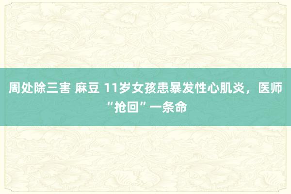 周处除三害 麻豆 11岁女孩患暴发性心肌炎，医师“抢回”一条命