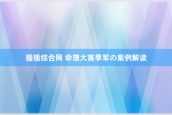 插插综合网 命理大赛季军の案例解读