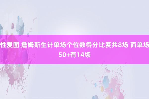 性爱图 詹姆斯生计单场个位数得分比赛共8场 而单场50+有14场