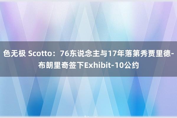 色无极 Scotto：76东说念主与17年落第秀贾里德-布朗里奇签下Exhibit-10公约