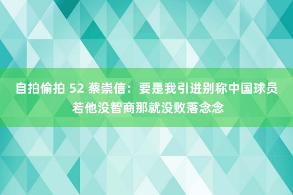 自拍偷拍 52 蔡崇信：要是我引进别称中国球员 若他没智商那就没败落念念