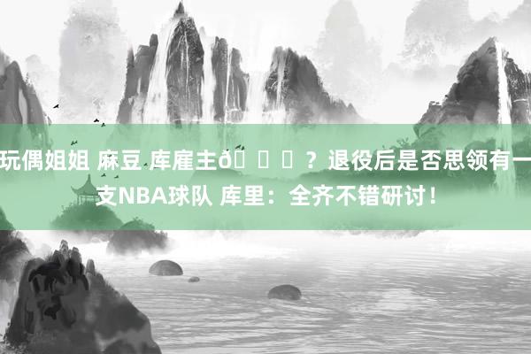 玩偶姐姐 麻豆 库雇主😝？退役后是否思领有一支NBA球队 库里：全齐不错研讨！