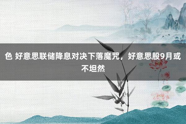 色 好意思联储降息对决下落魔咒，好意思股9月或不坦然