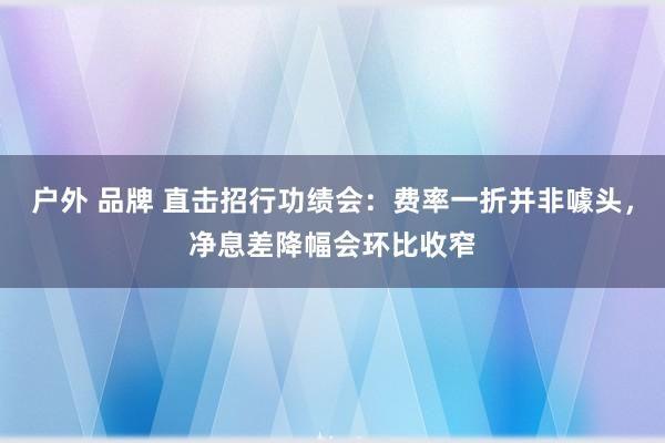 户外 品牌 直击招行功绩会：费率一折并非噱头，净息差降幅会环比收窄