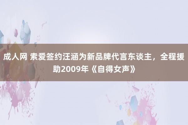 成人网 索爱签约汪涵为新品牌代言东谈主，全程援助2009年《自得女声》