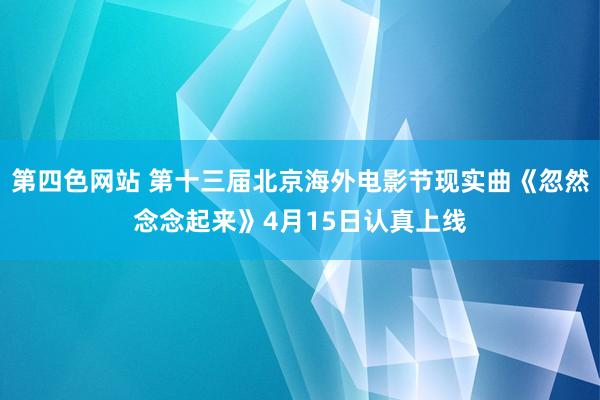 第四色网站 第十三届北京海外电影节现实曲《忽然念念起来》4月15日认真上线