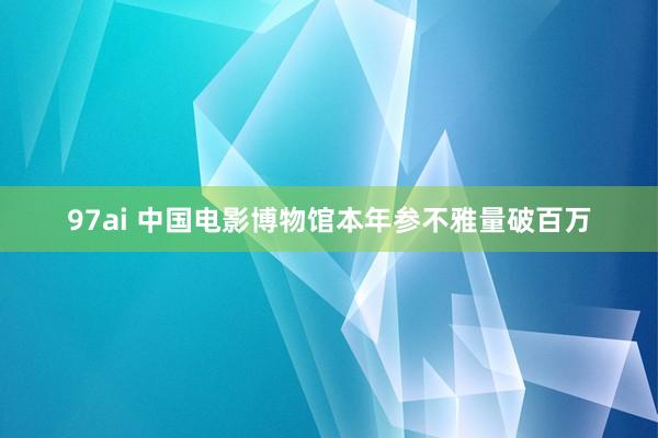 97ai 中国电影博物馆本年参不雅量破百万