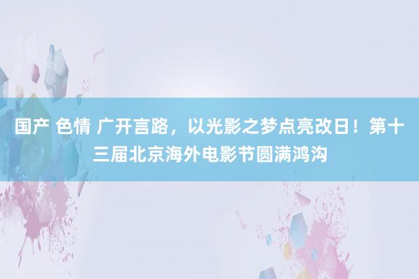 国产 色情 广开言路，以光影之梦点亮改日！第十三届北京海外电影节圆满鸿沟