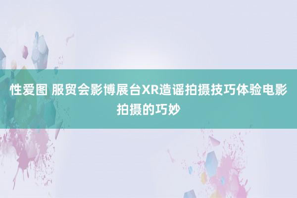 性爱图 服贸会影博展台XR造谣拍摄技巧体验电影拍摄的巧妙