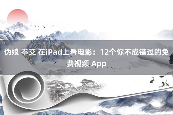 伪娘 拳交 在iPad上看电影：12个你不成错过的免费视频 App