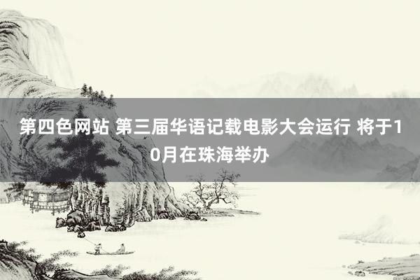 第四色网站 第三届华语记载电影大会运行 将于10月在珠海举办