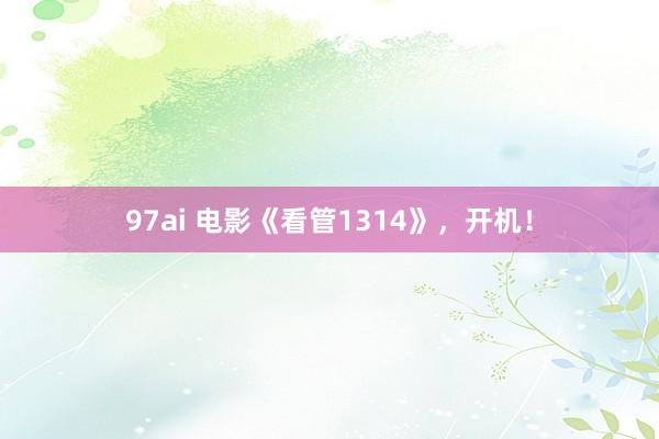 97ai 电影《看管1314》，开机！