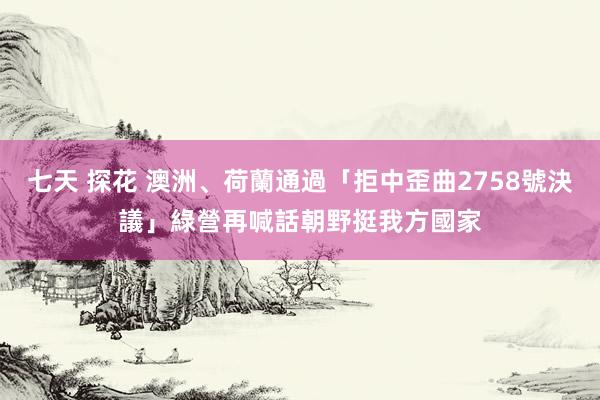 七天 探花 澳洲、荷蘭通過「拒中歪曲2758號決議」　綠營再喊話朝野挺我方國家